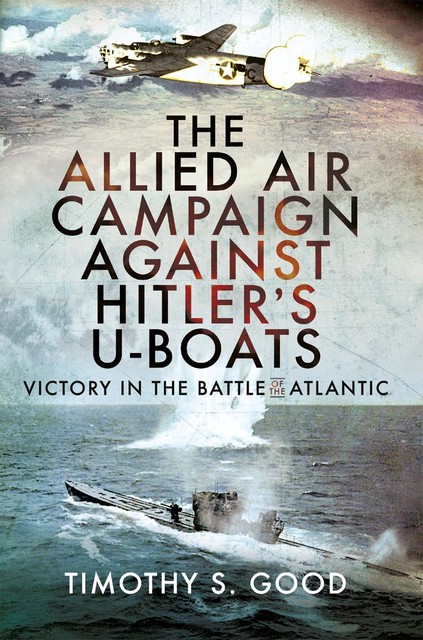 The Allied Air Campaign Against Hitler's U-boats, Timothy Good