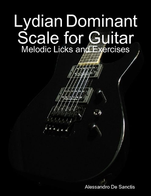 Lydian Dominant Scale for Guitar – Melodic Licks and Exercises, Alessandro De Sanctis