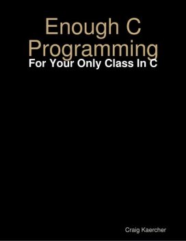 Enough C Programming – For Your Only Class In C, Craig Kaercher