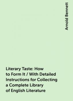 Literary Taste: How to Form It / With Detailed Instructions for Collecting a Complete Library of English Literature, Arnold Bennett