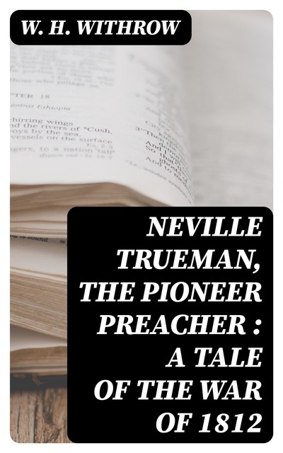 Neville Trueman, the Pioneer Preacher : a tale of the war of 1812, W.H.Withrow