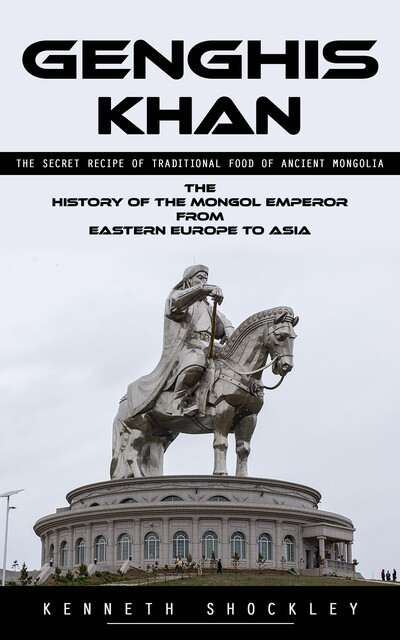 Genghis Khan: The Secret Recipe of Traditional Food of Ancient Mongolia, Kenneth Shockley