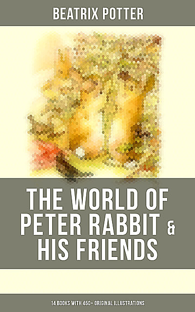 The World of Peter Rabbit & His Friends: 14 Books with 450+ Original Illustrations, Beatrix Potter