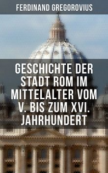 Geschichte der Stadt Rom im Mittelalter vom V. bis zum XVI. Jahrhundert, Ferdinand Gregorovius
