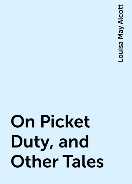 On Picket Duty, and Other Tales, Louisa May Alcott