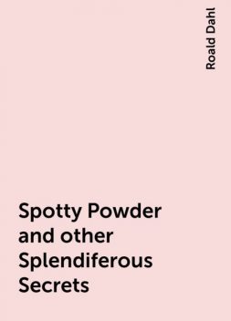 Spotty Powder and other Splendiferous Secrets, Roald Dahl