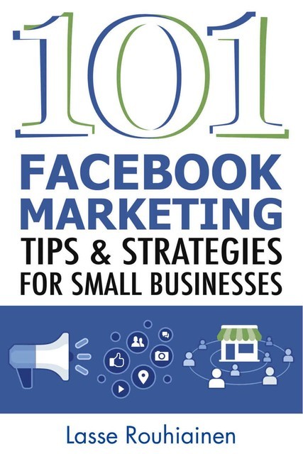 101 Facebook Marketing Tips and Strategies for Small Businesses, Lasse Rouhiainen