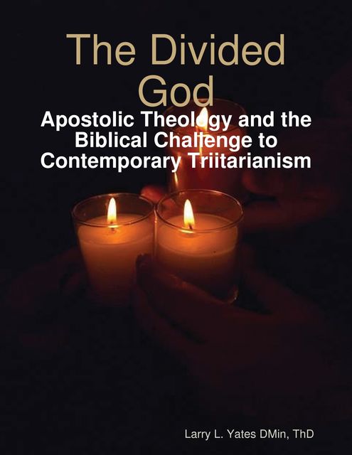 The Divided God: Apostolic Theology and the Biblical Challenge to Contemporary Triitarianism, Larry L. Yates ThD