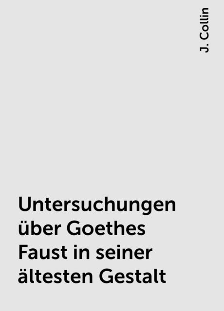 Untersuchungen über Goethes Faust in seiner ältesten Gestalt, J. Collin