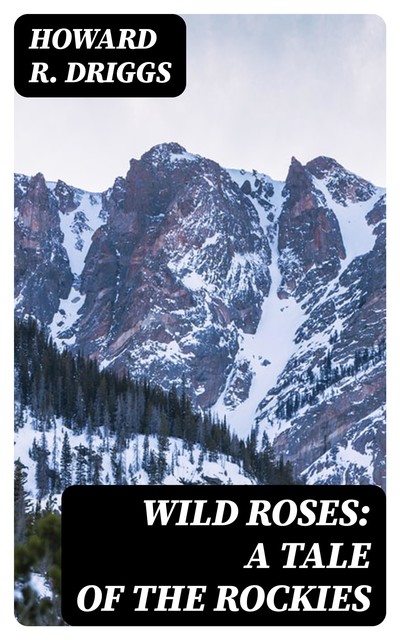 Wild Roses: A Tale of the Rockies, Howard R.Driggs