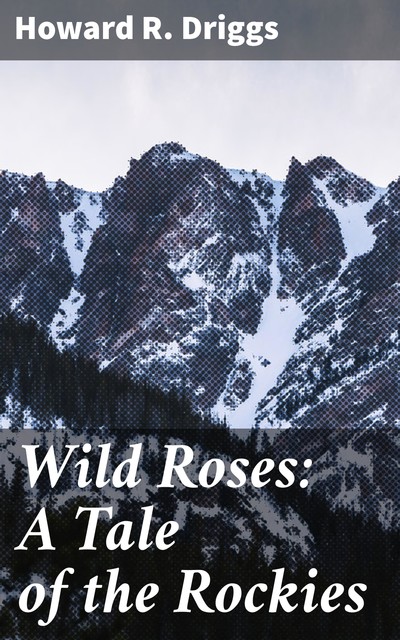 Wild Roses: A Tale of the Rockies, Howard R.Driggs