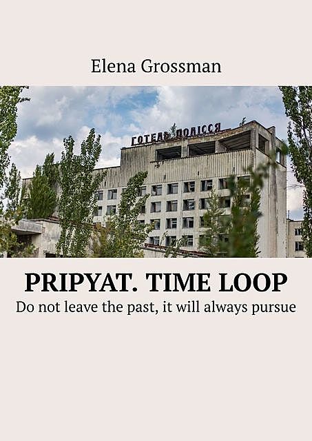 Pripyat. Time loop. Do not leave the past, it will always pursue, Elena Grossman