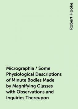 Micrographia / Some Physiological Descriptions of Minute Bodies Made by Magnifying Glasses with Observations and Inquiries Thereupon, Robert Hooke