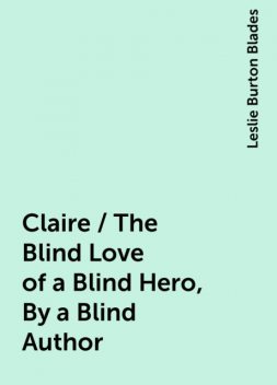 Claire / The Blind Love of a Blind Hero, By a Blind Author, Leslie Burton Blades