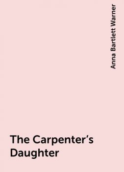 The Carpenter's Daughter, Anna Bartlett Warner