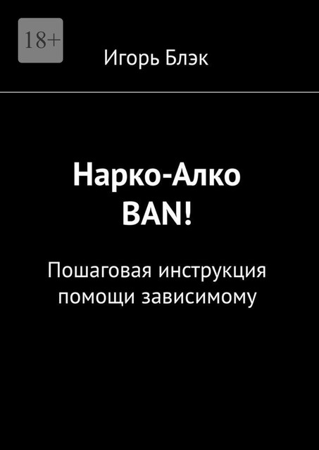 Нарко-Алко ban!. Пошаговая инструкция помощи зависимому, Игорь Блэк