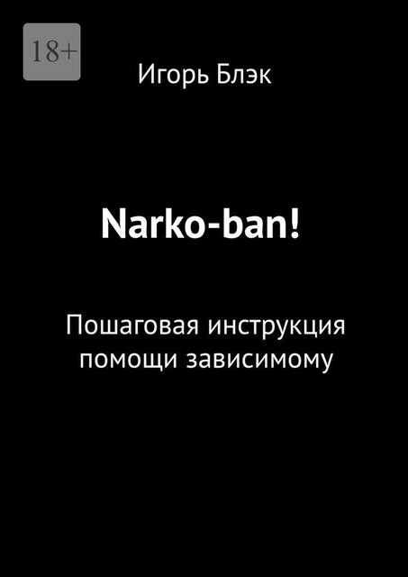 Нарко-Алко ban!. Пошаговая инструкция помощи зависимому, Игорь Блэк