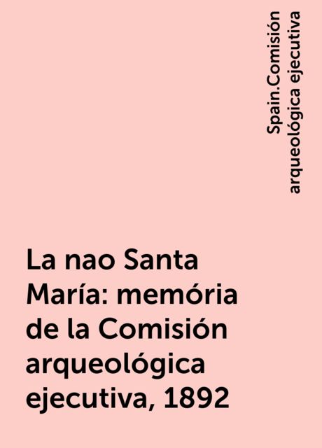 La nao Santa María: memória de la Comisión arqueológica ejecutiva, 1892, Spain.Comisión arqueológica ejecutiva
