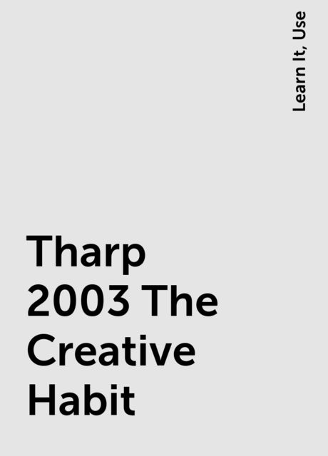 Tharp 2003 The Creative Habit, Learn It, Use