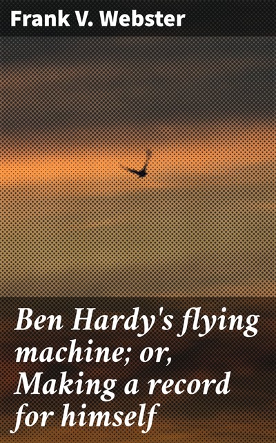 Ben Hardy's flying machine; or, Making a record for himself, Frank V.Webster