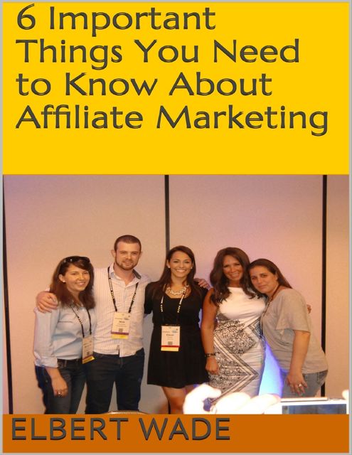 6 Important Things You Need to Know About Affiliate Marketing, Elbert Wade