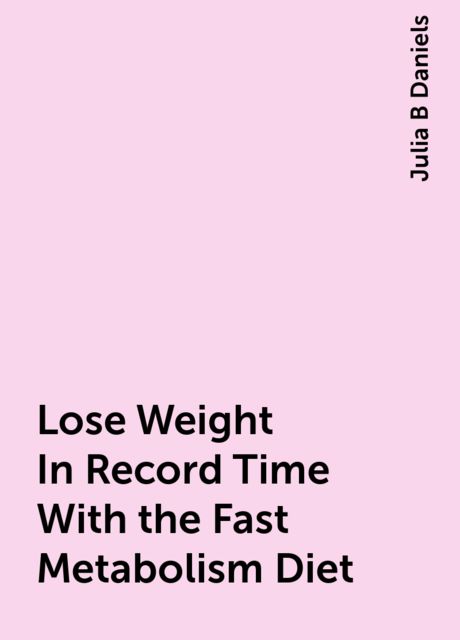 Lose Weight In Record Time With the Fast Metabolism Diet, Julia B Daniels