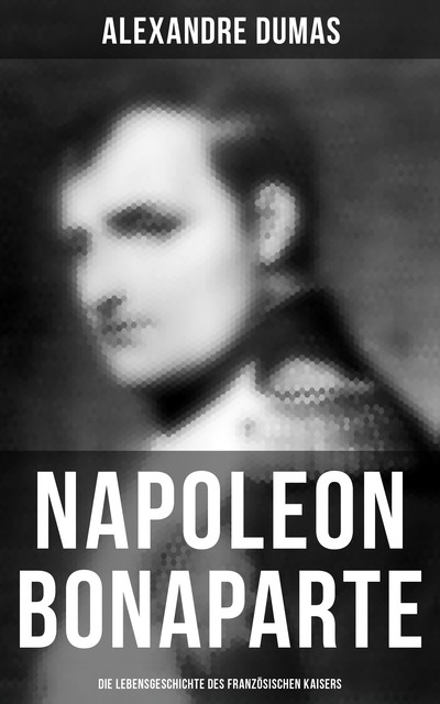 Napoleon Bonaparte: Die Lebensgeschichte des französischen Kaisers, Alexandre Dumas