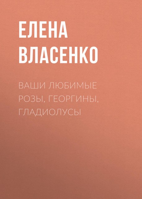 Ваши любимые розы, георгины, гладиолусы, Елена Власенко