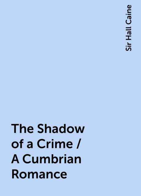 The Shadow of a Crime / A Cumbrian Romance, Sir Hall Caine