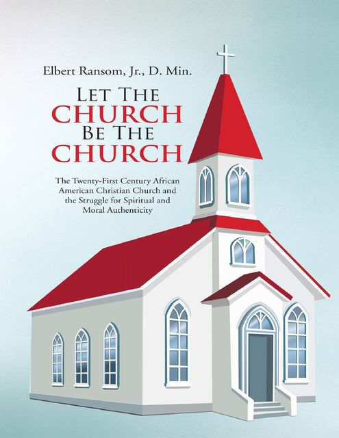 Let the Church Be the Church: The Twenty First Century African American Christian Church and the Struggle for Spiritual and Moral Authenticity, J.R., DMin, Elbert Ransom