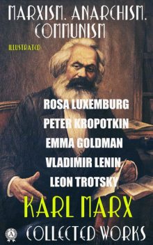 Collected Works. Marxism. Anarchism. Communism. Illustrated, Karl Marx, Peter Kropotkin, Emma Goldman, Leon Trotsky, Rosa Luxemburg, Vladimir Il'ich Lenin