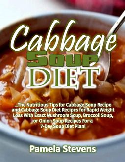 Cabbage Soup Diet: The Nutritious Tips for Cabbage Soup Recipe and Cabbage Soup Diet Recipes for Rapid Weight Loss With Exact Mushroom Soup, Broccoli Soup, or Onion Soup Recipes for a 7 Day Soup Diet Plan, Pamela Stevens