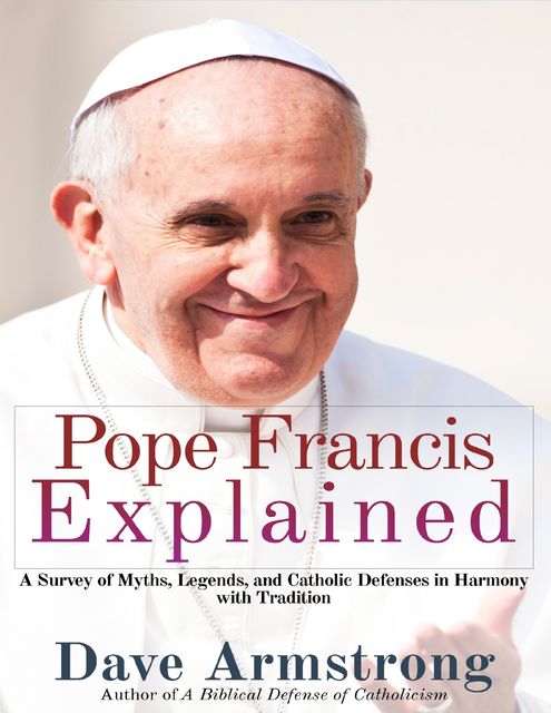 Pope Francis Explained: Survey of Myths, Legends, and Catholic Defenses in Harmony with Tradition, Dave Armstrong