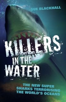 Killers in the Water – The New Super Sharks Terrorising The World's Oceans, Sue Blackhall