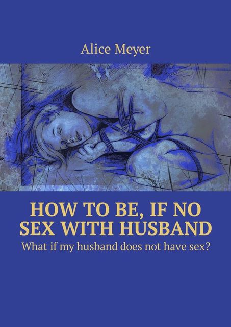 How to be, if no sex with husband. What if my husband does not have sex, Alice Meyer