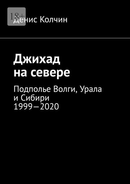 Джихад на севере. Подполье Волги, Урала и Сибири 1999—2020, Денис Колчин