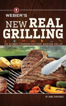 Weber's New Real Grilling: The Ultimate Cookbook for Every Backyard Griller, Purviance Jamie