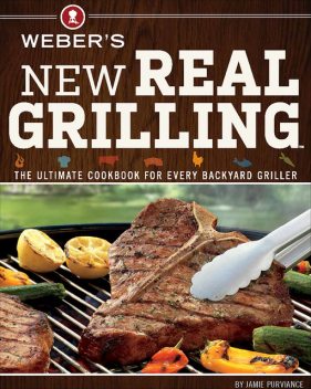 Weber's New Real Grilling: The Ultimate Cookbook for Every Backyard Griller, Purviance Jamie