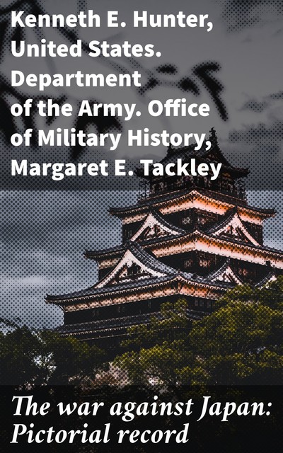 The war against Japan: Pictorial record, Kenneth E. Hunter, Margaret E. Tackley, United States. Department of the Army. Office of Military History
