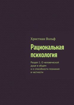 Рациональная психология. Раздел 1. О человеческой душе в общем и о способности познания в частности, Христиан Вольф