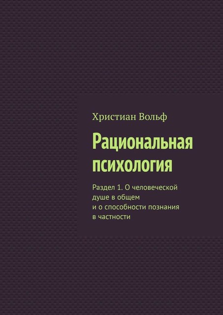 Рациональная психология. Раздел 1. О человеческой душе в общем и о способности познания в частности, Христиан Вольф