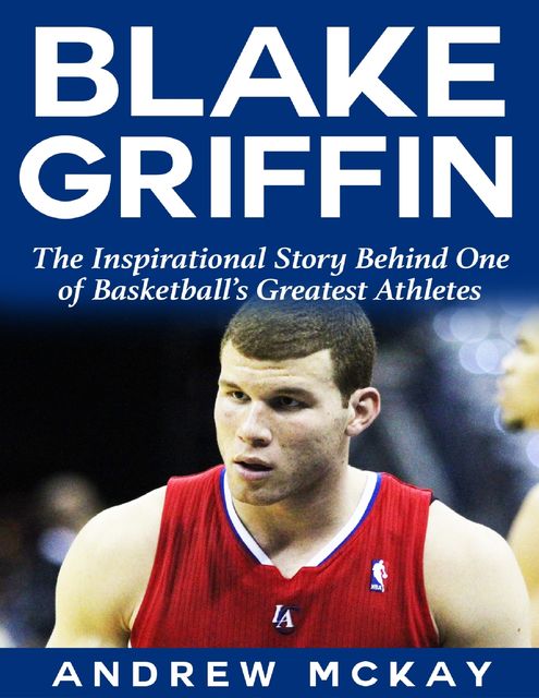 Blake Griffin: The Inspirational Story Behind One of Basketball's Greatest Athletes, Andrew McKay