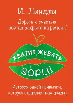 Хватит жевать SOPLI!. История одной привычки, которая отравляет нам жизнь, Ирина Линдли