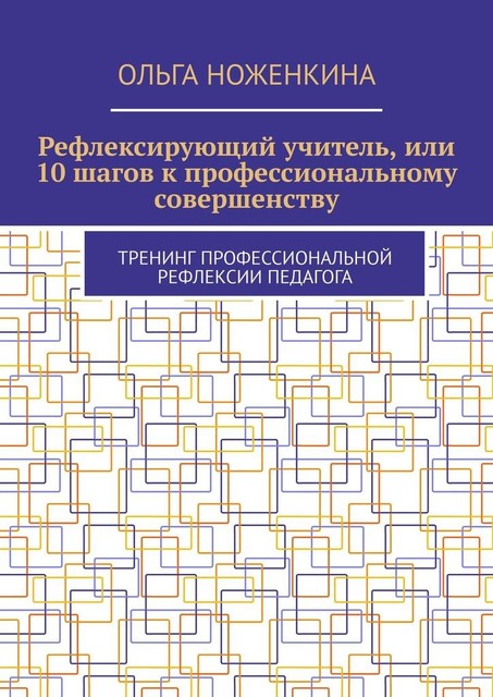 Рефлексирующий учитель, или 10 шагов к профессиональному совершенству. Тренинг професиональной рефлексии педагога, Ольга Ноженкина