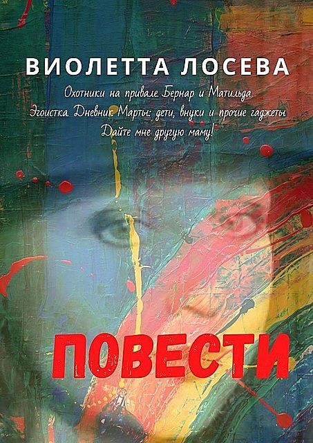 Повести. «Охотники на привале. Бернар и Матильда», «Эгоистка. Дневник Марты: дети, внуки и прочие гаджеты», «Дайте мне другую маму!», Виолетта Лосева