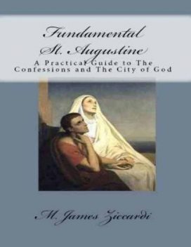 Fundamental St. Augustine: A Practical Guide to the Confessions of St. Augustine and City of God, M.James Ziccardi