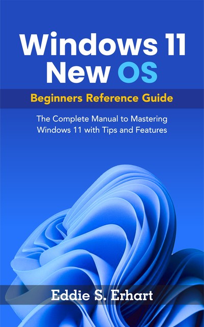 Windows 11 New OS Beginners Reference Guide, Eddie S. Erhart