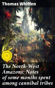The North-West Amazons: Notes of some months spent among cannibal tribes, Thomas Whiffen