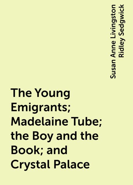The Young Emigrants; Madelaine Tube; the Boy and the Book; and Crystal Palace, Susan Anne Livingston Ridley Sedgwick