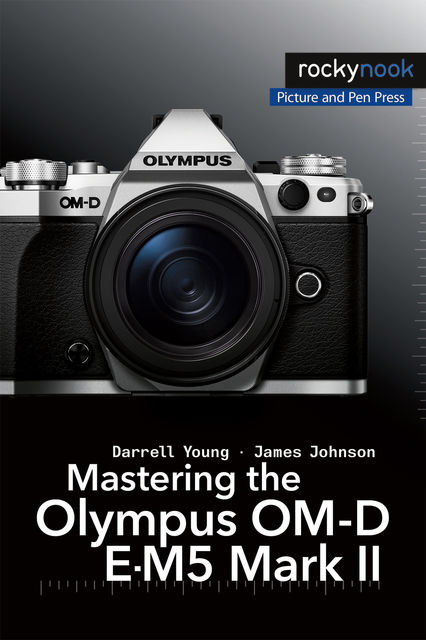 Mastering the Olympus OM-D E-M5 Mark II, James Johnson, Darrell Young